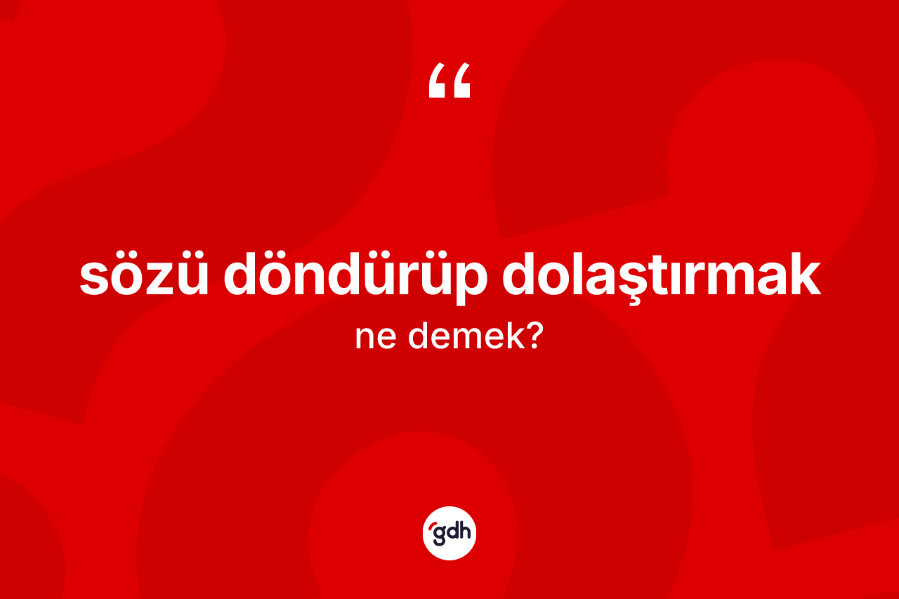 Sözü döndürüp dolaştırmak ifadesinin kısaca anlamı nedir?