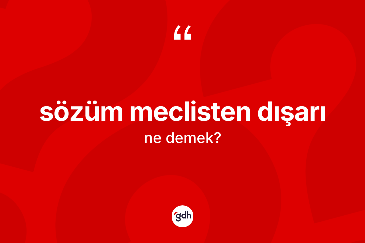 Sözüm meclisten dışarı ifadesinin kısaca anlamı nedir?