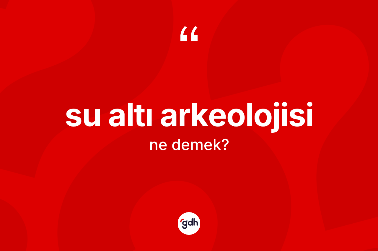 Su altı arkeolojisi kelimesinin tanımı nedir? Su altı arkeolojisi kelimesinin kaç farklı anlamı var?