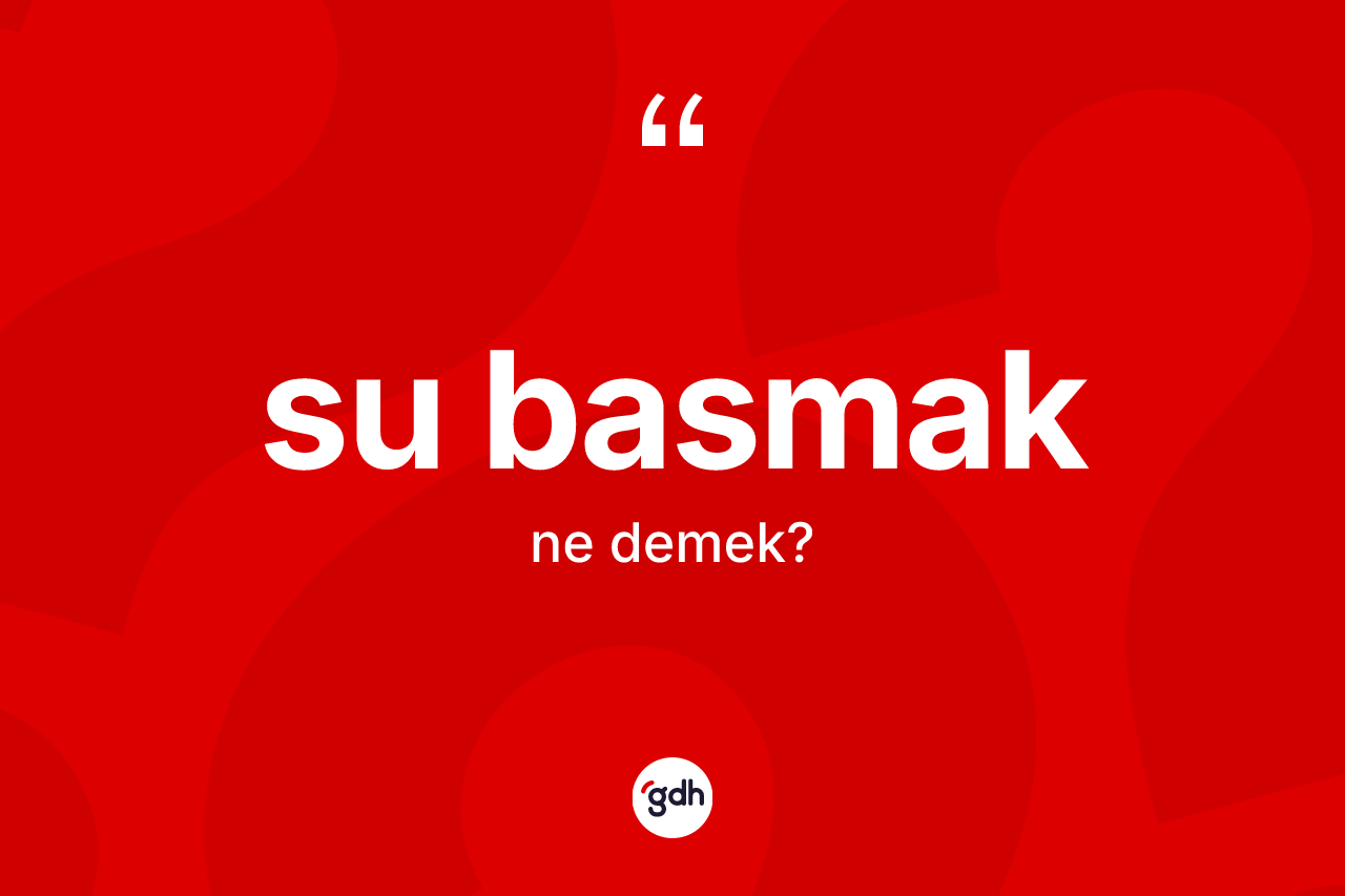 Su basmak ifadesinin kısaca anlamı nedir?