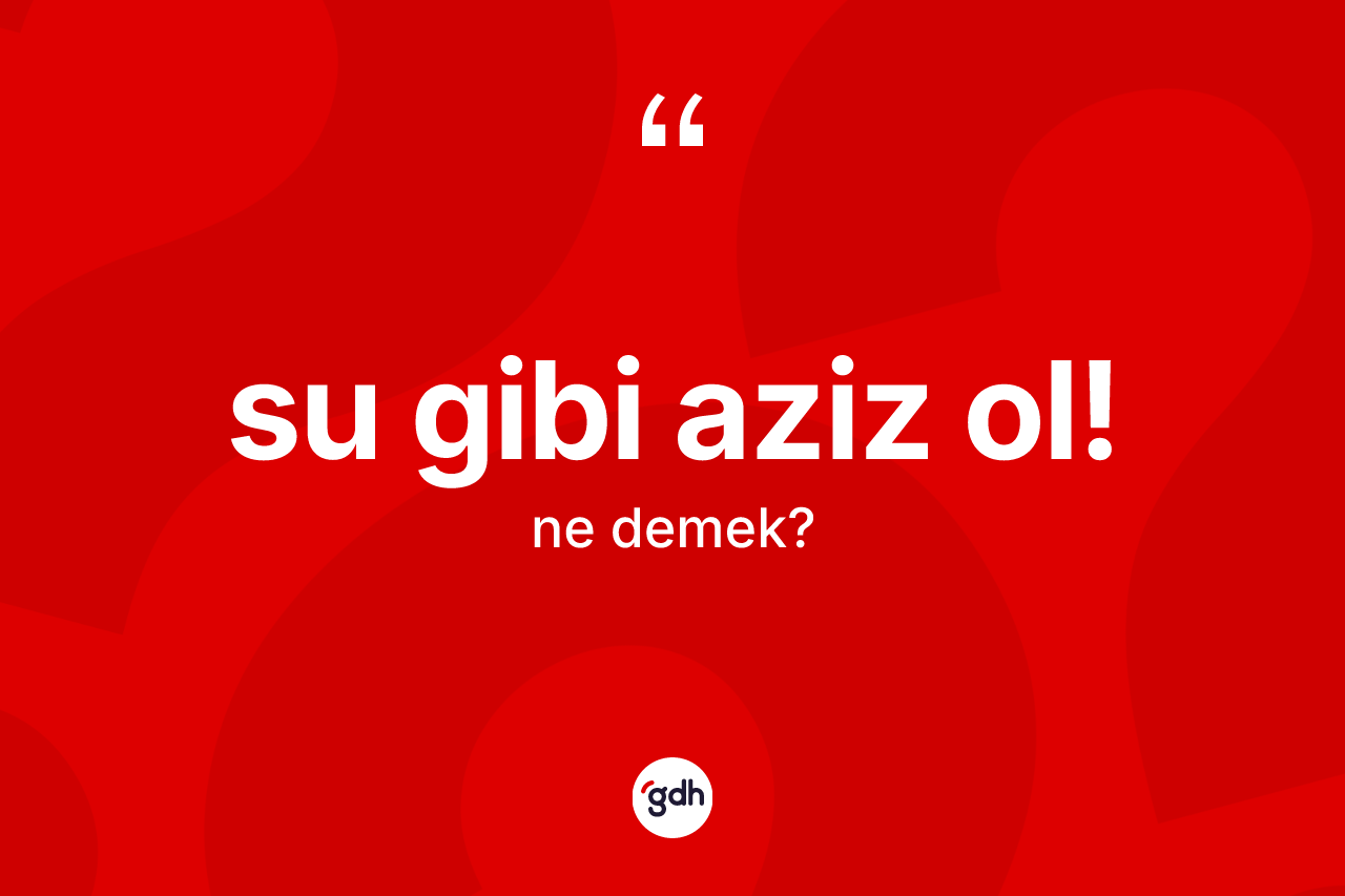 Su gibi aziz ol! ifadesinin kısaca anlamı nedir? Su gibi aziz ol! ifadesi nerede kullanılır?