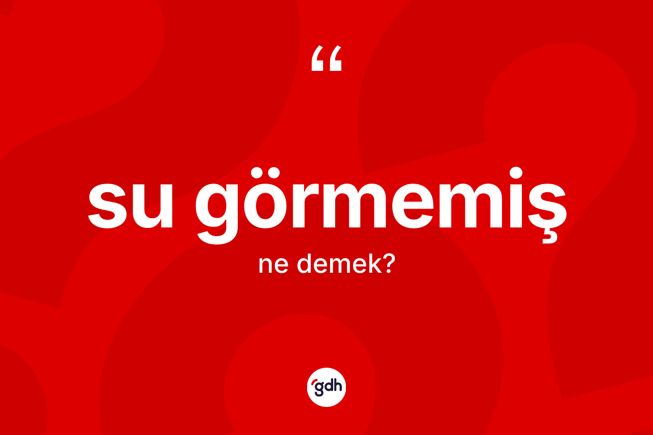 Su görmemiş ifadesinin kısaca anlamı nedir?