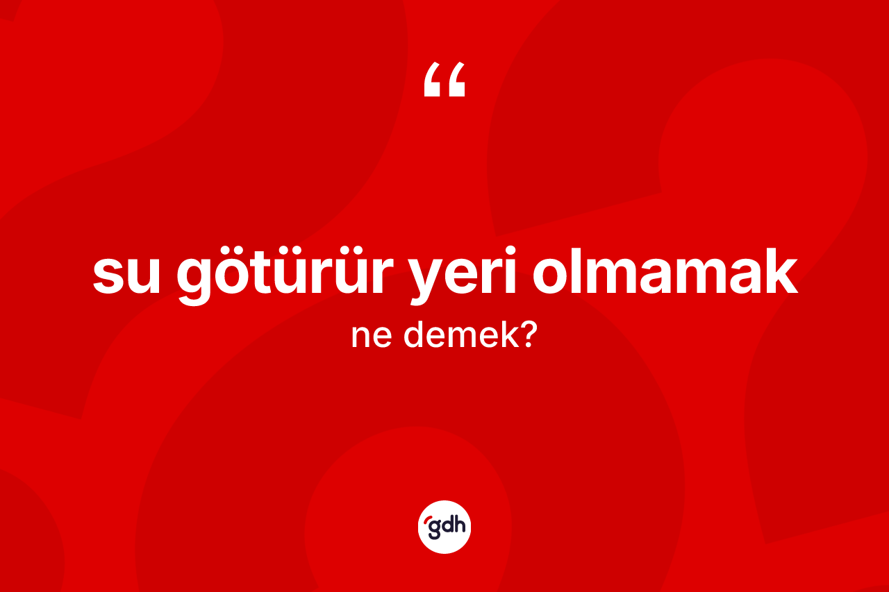 Su götürür yeri olmamak ifadesinin kısaca tanımı nedir?