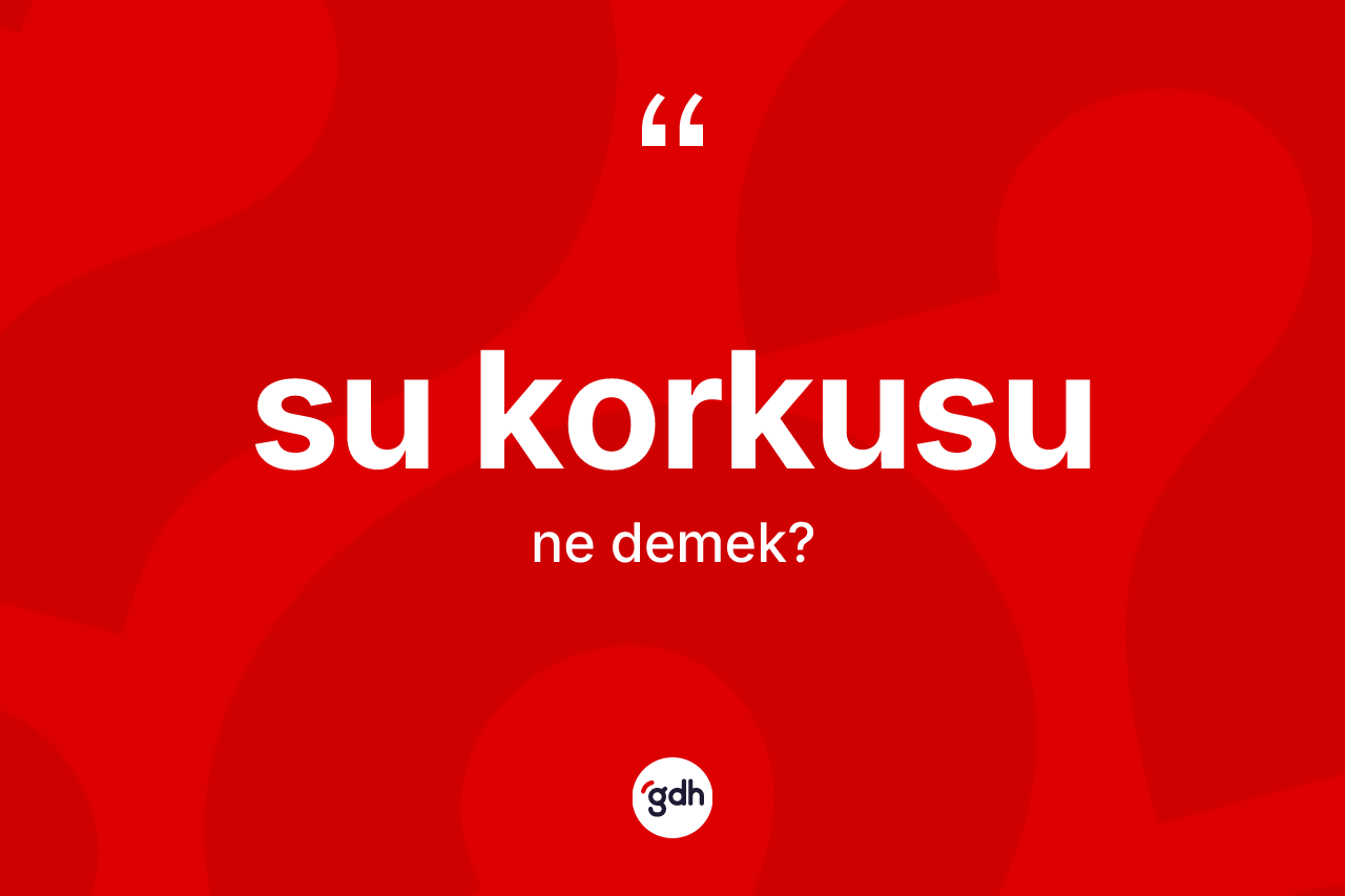 Su korkusu kelimesi ne anlama gelir?