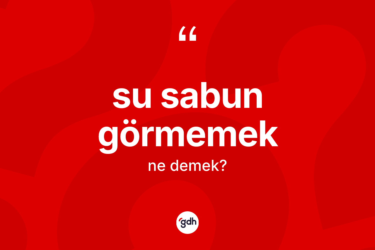 Su sabun görmemek ne demek?