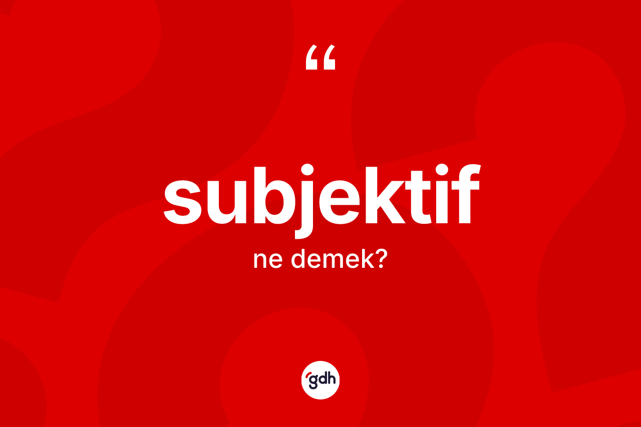 Subjektif kelimesi ne anlama gelir?