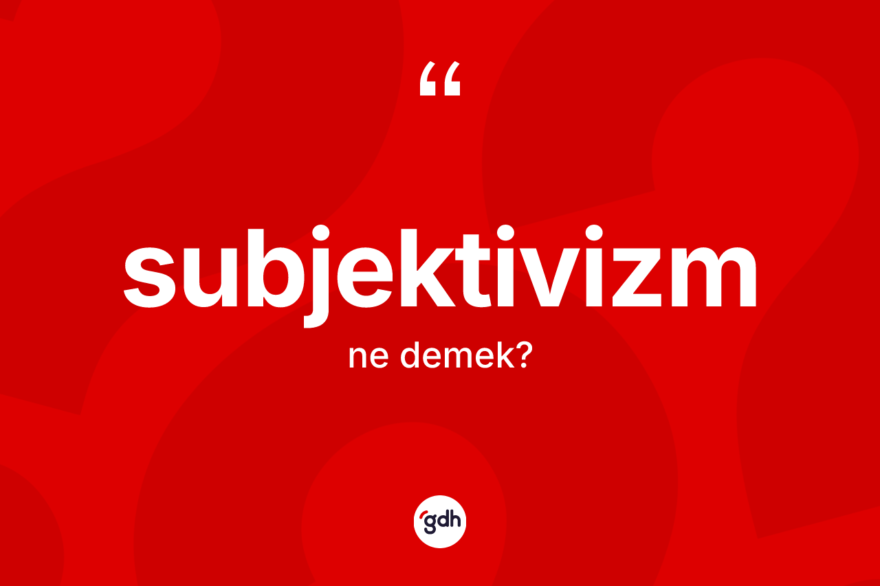 Subjektivizm kelimesi ne anlama gelir?