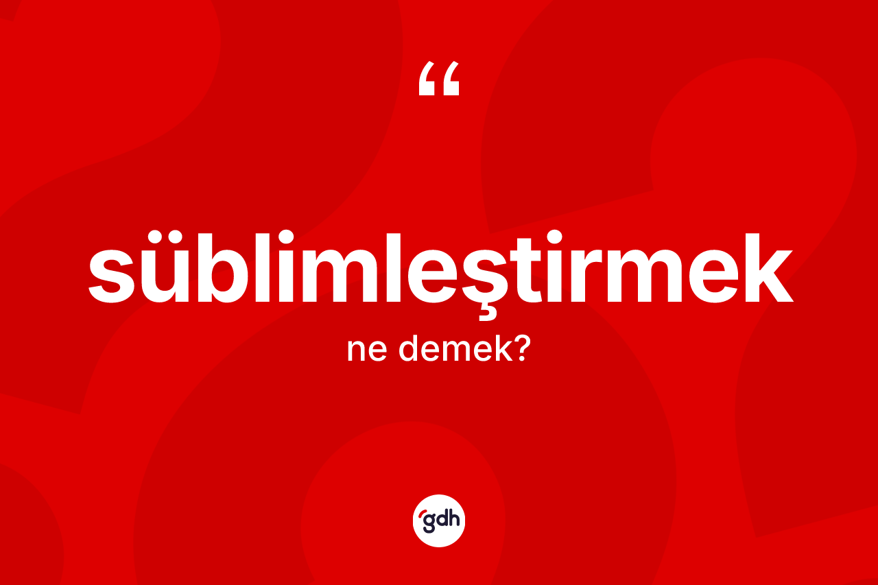 Süblimleştirmek kelimesinin tanımı nedir?