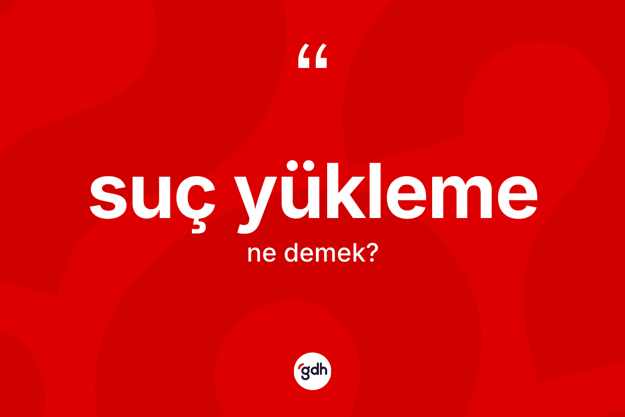 Suç yükleme kelimesinin anlamı nedir?