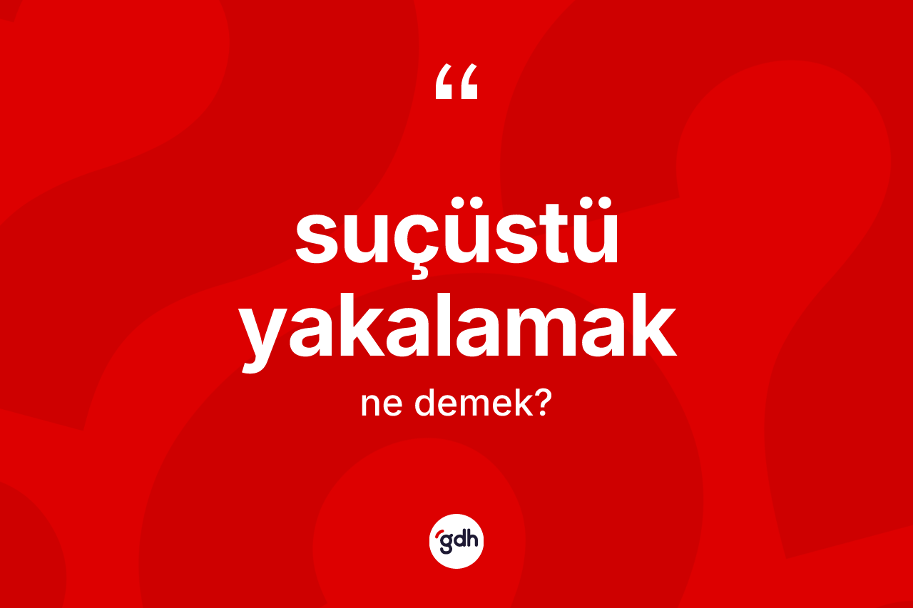 Suçüstü yakalamak sözü ne demek?