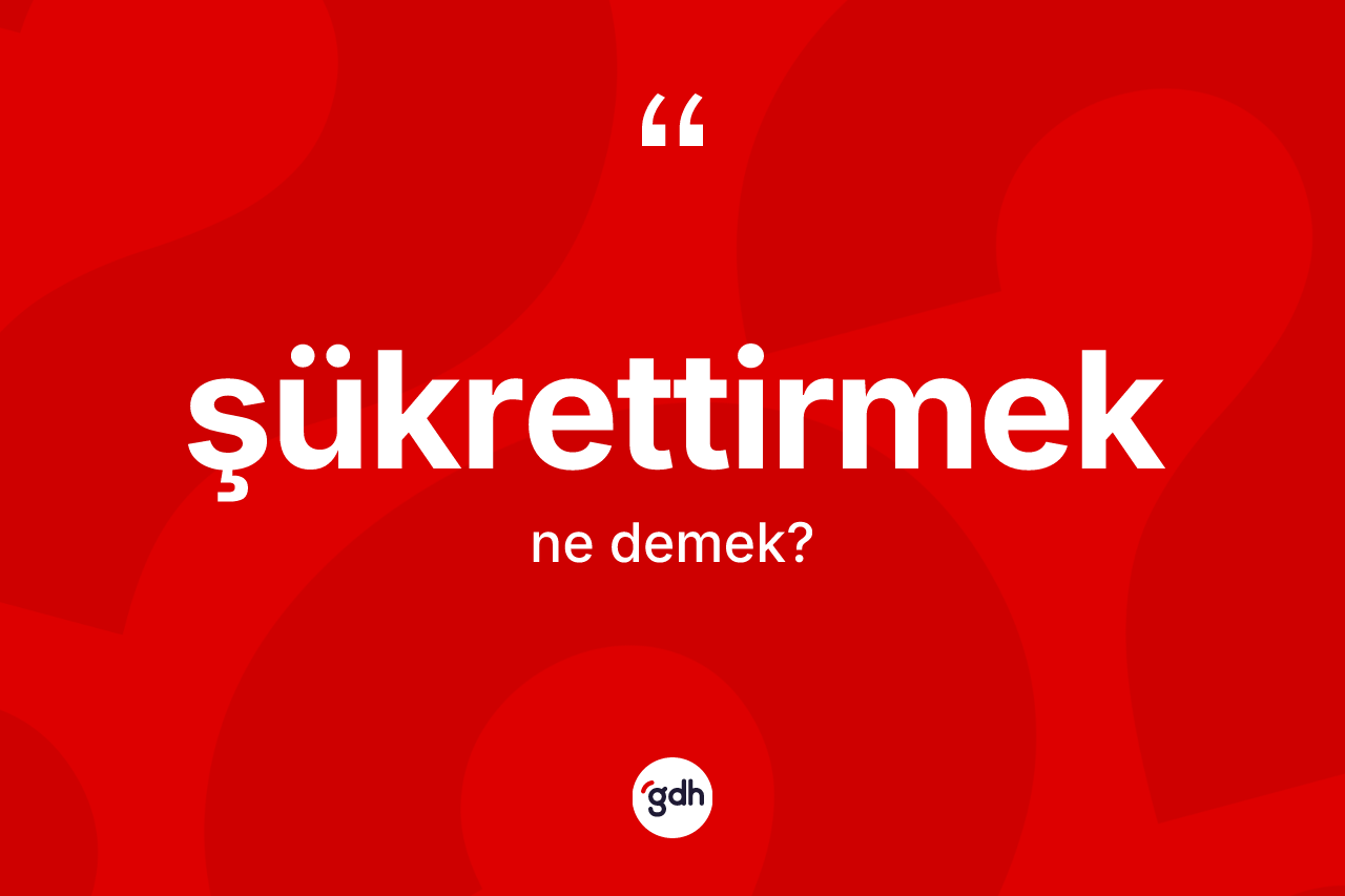 Şükrettirmek kelimesinin anlamı nedir? Şükrettirmek kelimesinin kaç farklı anlamı var?