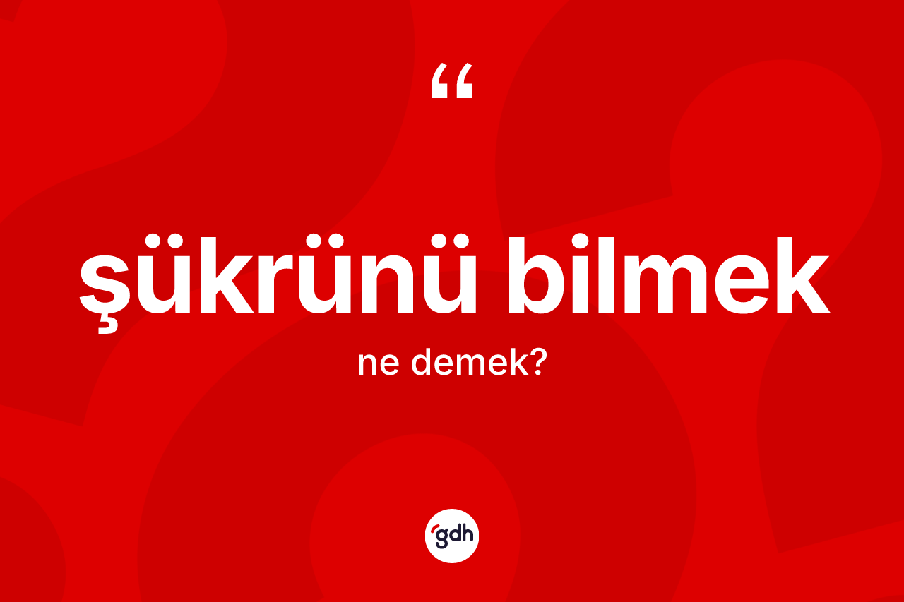 Şükrünü bilmek ifadesinin anlamı nedir?