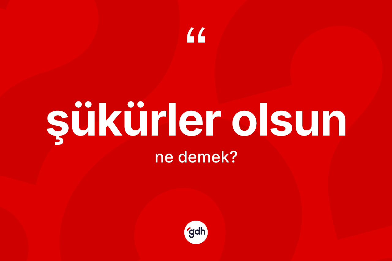 Şükürler olsun sözü ne anlama gelir? Şükürler olsun ifadesinin TDK anlamı nedir?