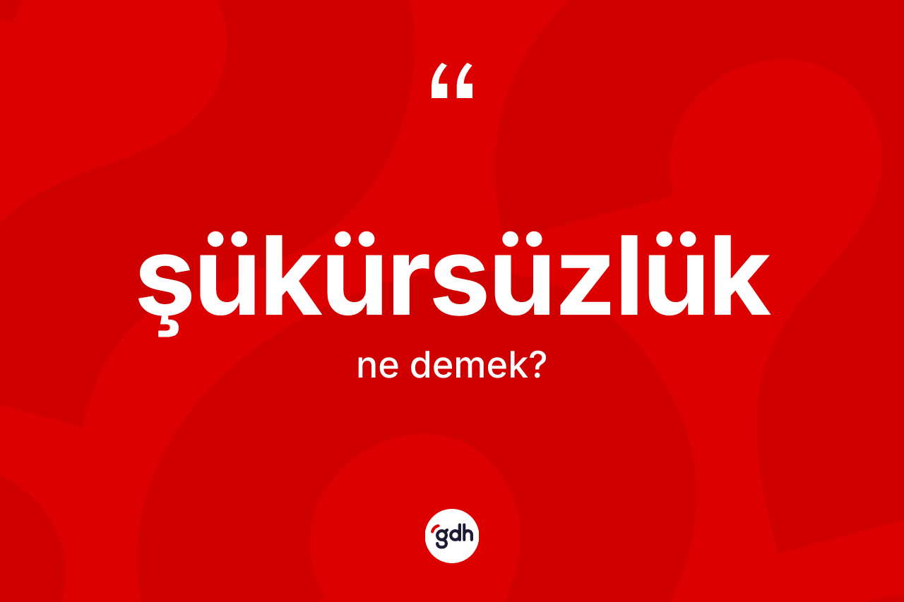 Şükürsüzlük kelimesinin sözlükteki tanımı nedir? Şükürsüzlüğün halk arasındaki kullanımı nasıldır?
