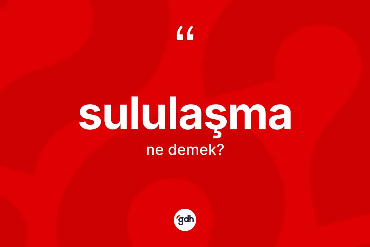 Sululaşma kelimesinin anlamı nedir? Sululaşmanın kısaca tanımı nedir?