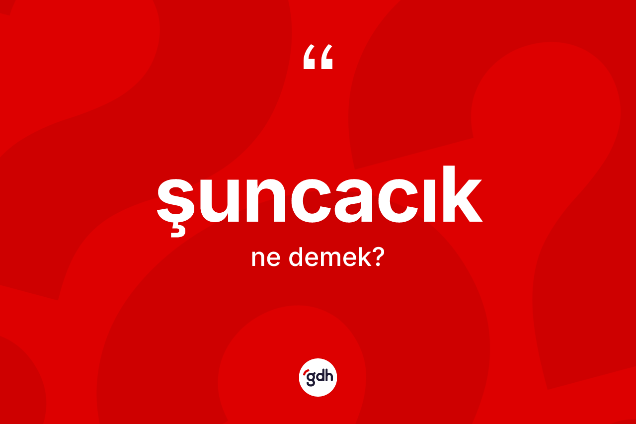 Şuncacık kelimesi ne anlama gelir?