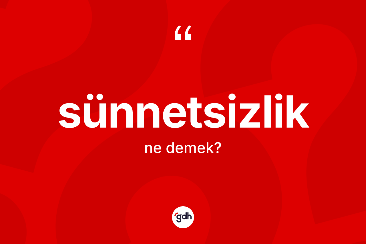 Sünnetsizlik ne anlama gelir? Sünnetsizlik kelimesinin özellikleri nelerdir?