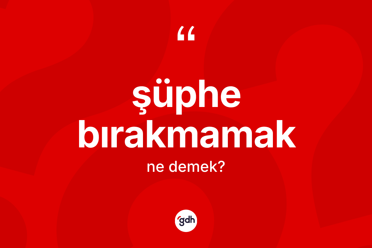Şüphe bırakmamak ifadesinin sözlükteki anlamı nedir? Şüphe bırakmamak ifadesi nerede kullanılır?