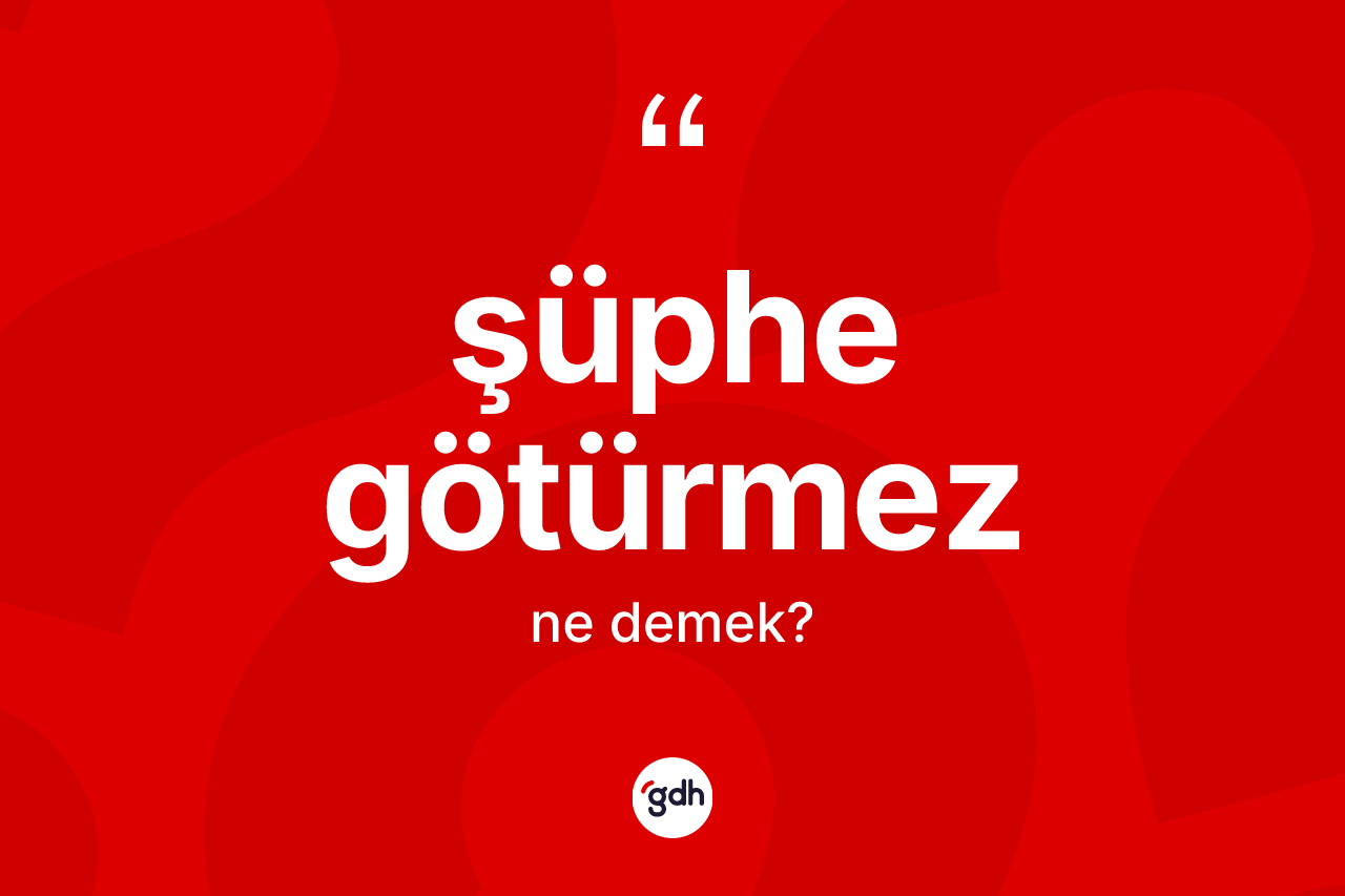 Şüphe götürmez ifadesi ne anlama gelir?