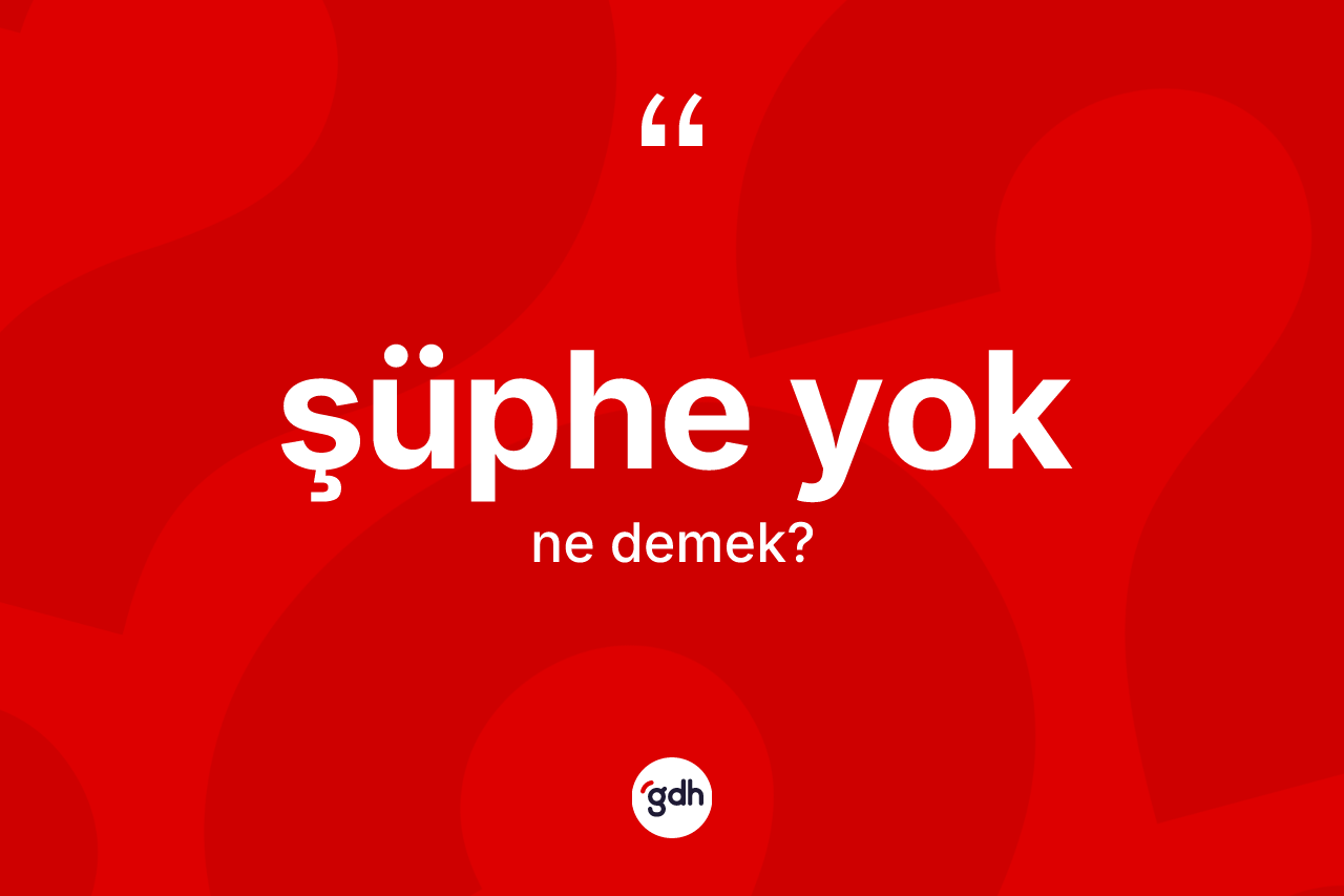 Şüphe yok ifadesinin kısaca anlamı nedir? Şüphe yok ifadesi nerede kullanılır?