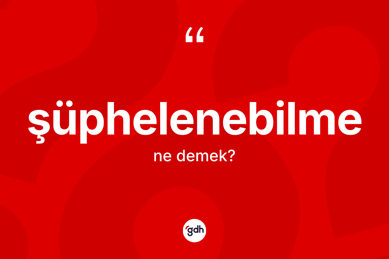 Şüphelenebilme kelimesinin tanımı nedir? Şüphelenebilme kelimesinin TDK'ya göre açıklaması nedir?