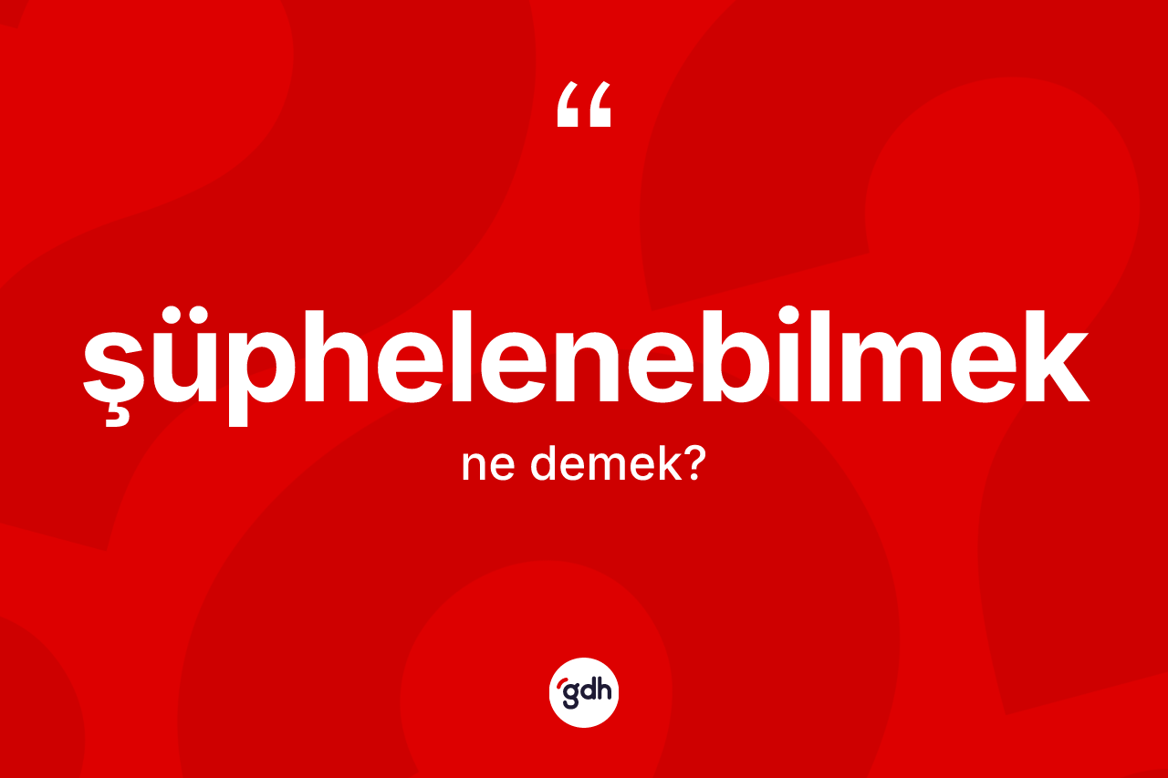 Şüphelenebilmek ne demek? Şüphelenebilmeğin TDK'ya göre anlamı nedir?