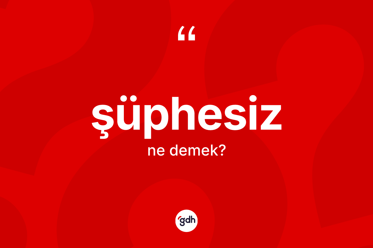 Şüphesiz kelimesinin tanımı nedir? Şüphesizin halk arasındaki kullanımı nasıldır?