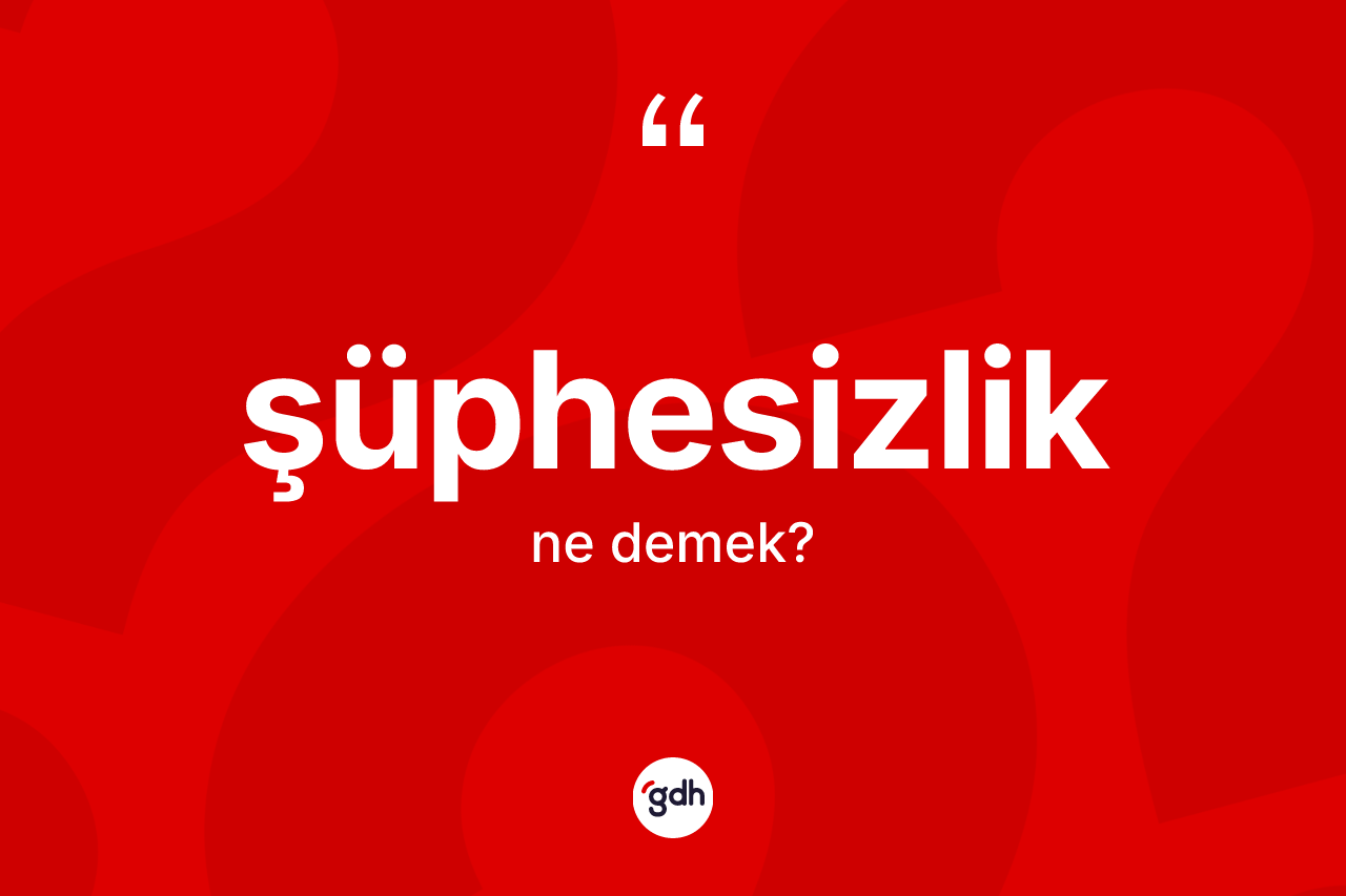 Şüphesizlik kelimesi nedir? Şüphesizliğin sözlükteki anlamı nedir?
