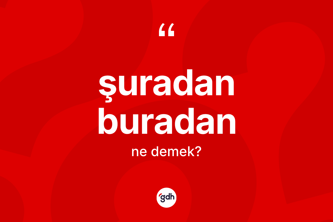 Şuradan buradan ne demek? Şuradan buradan ifadesinin kaç farklı anlamı var?