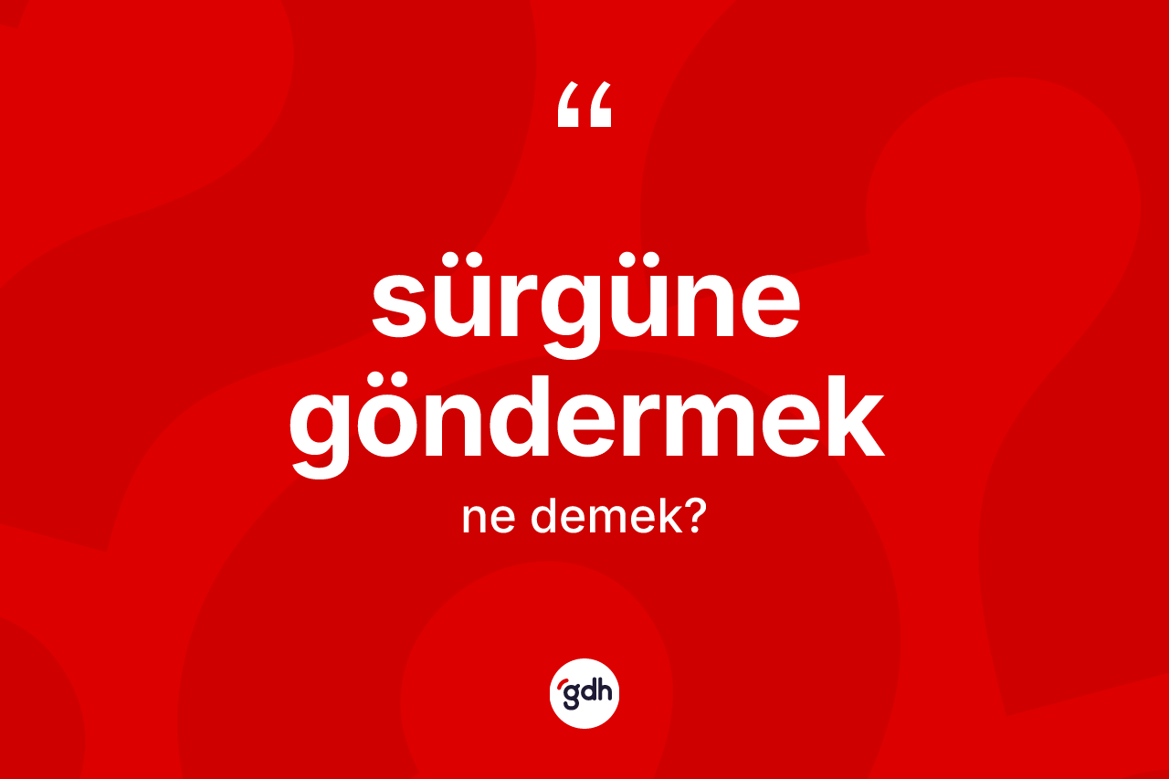 Sürgüne göndermek ifadesinin kısaca anlamı nedir?