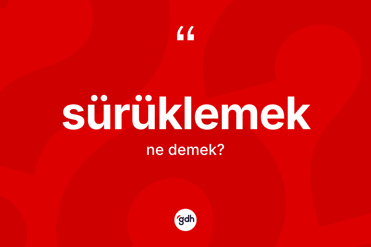 Sürüklemek kelimesinin anlamı nedir?