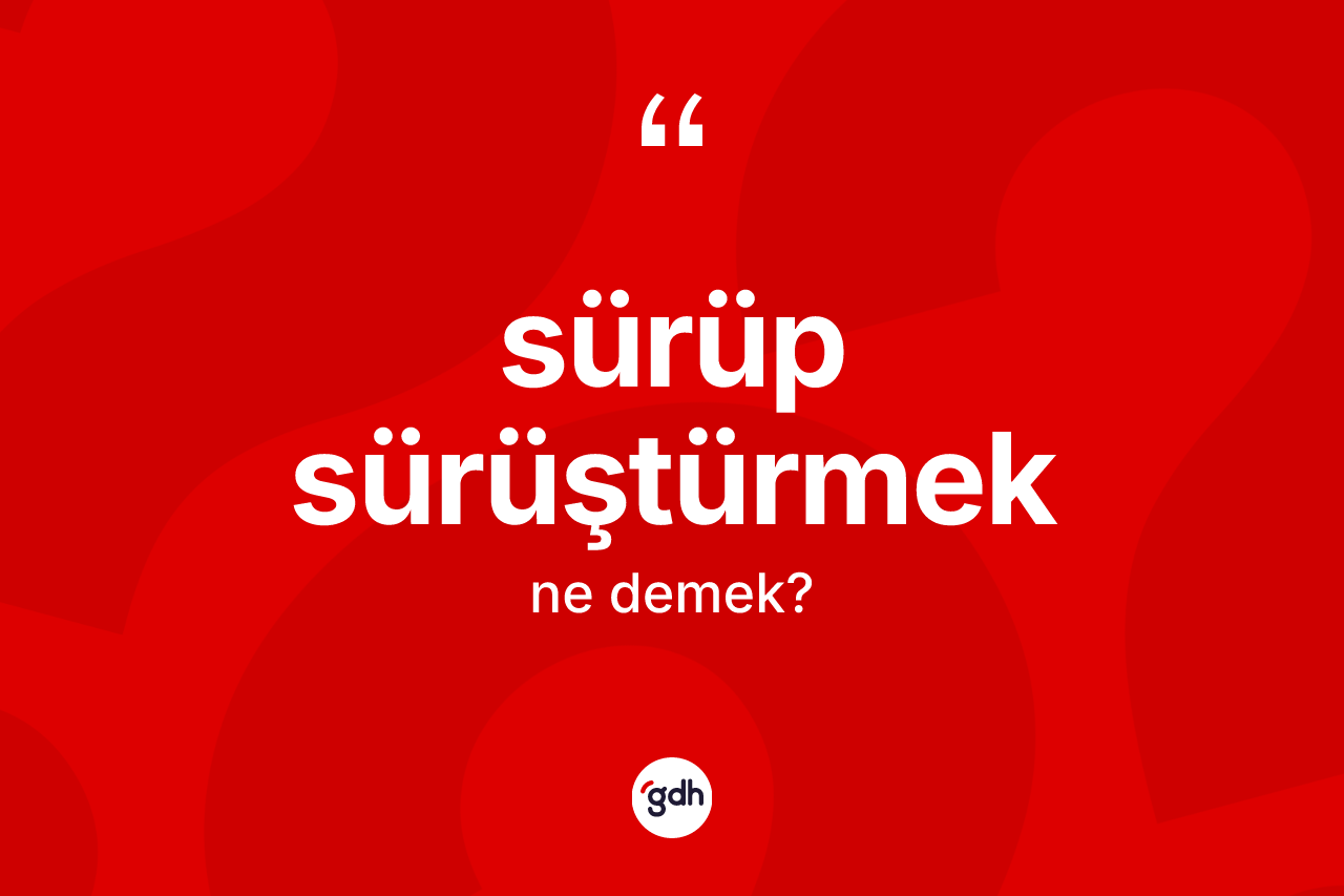 Sürüp sürüştürmek ifadesinin kısaca tanımı nedir?