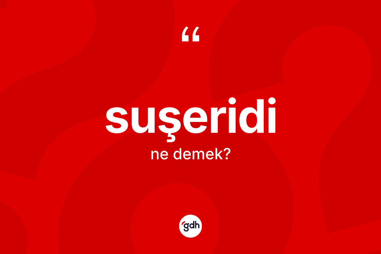 Suşeridi ne demek?