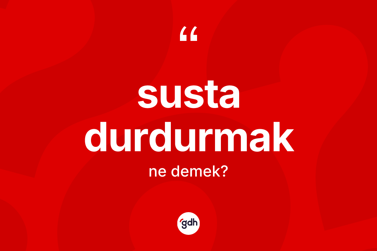 Susta durdurmak ne anlama gelir?