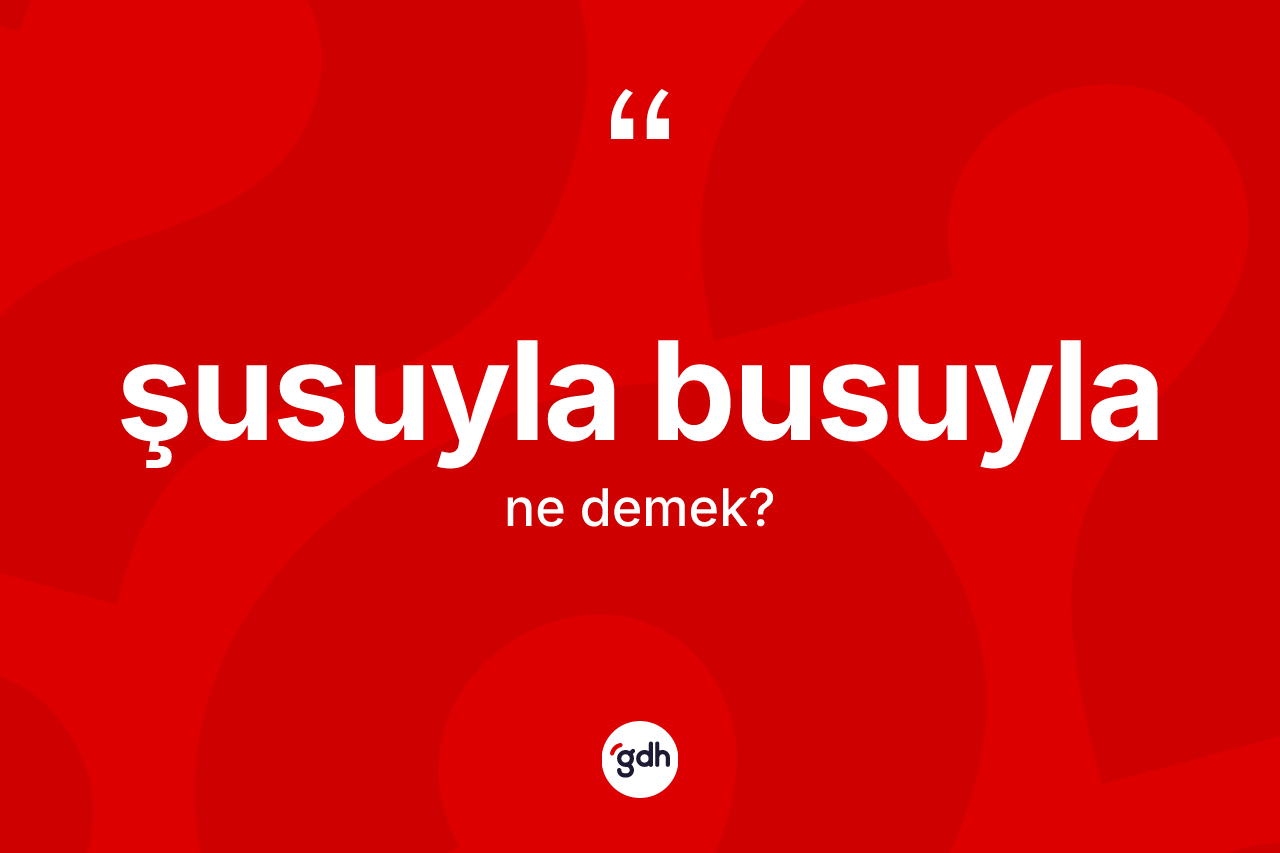 Şusuyla busuyla kelimesinin sözlükteki tanımı nedir?