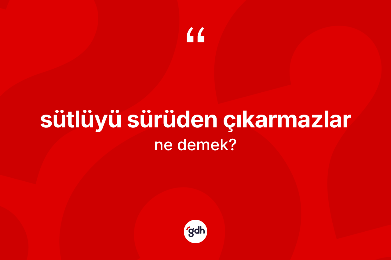 Sütlüyü sürüden çıkarmazlar ifadesi ne demektir?