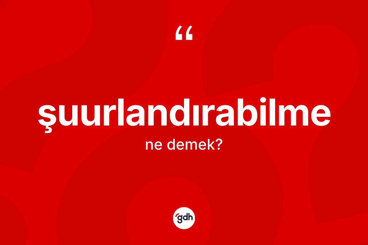 Şuurlandırabilme kelimesinin anlamı nedir?
