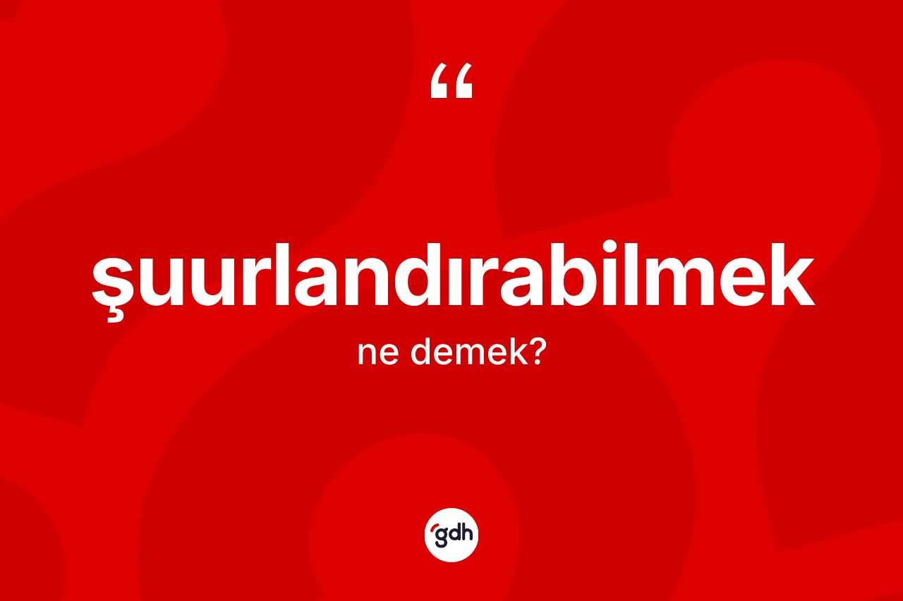 Şuurlandırabilmek kelimesinin anlamı nedir?