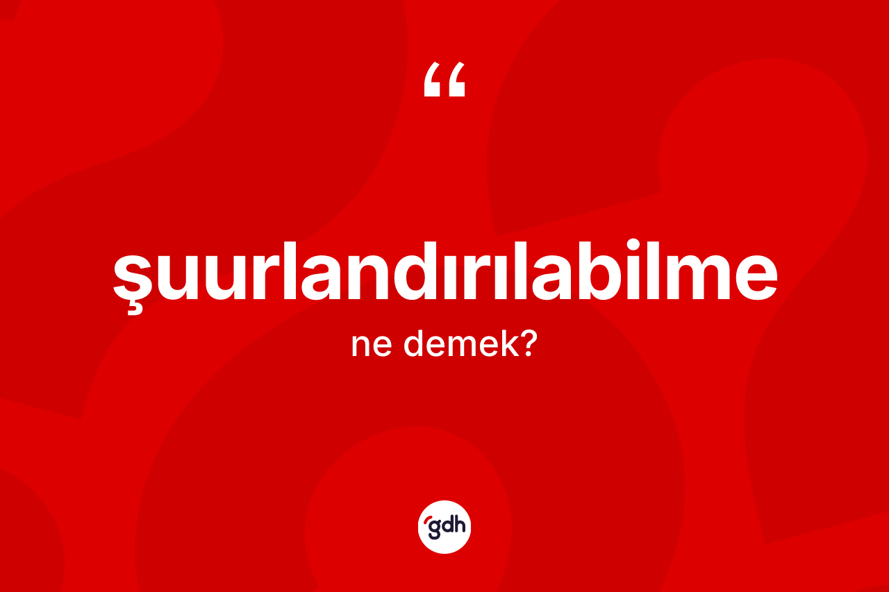 Şuurlandırılabilme kelimesinin tanımı nedir?