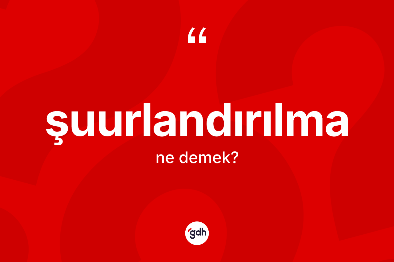 Şuurlandırılma kelimesinin sözlükteki tanımı nedir?