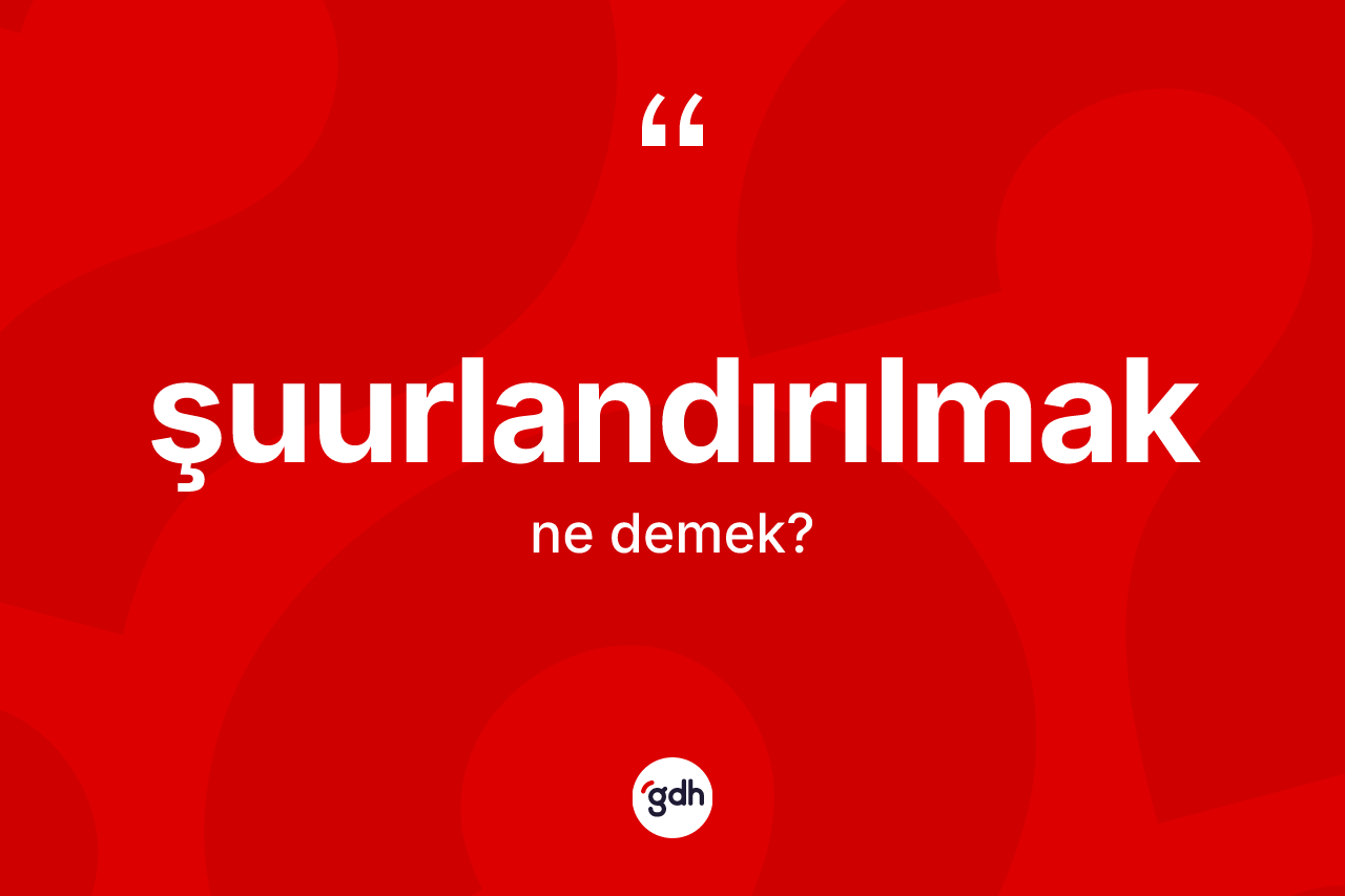 Şuurlandırılmak kelimesinin tanımı nedir?