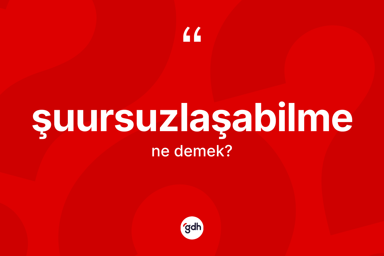 Şuursuzlaşabilme nedir?