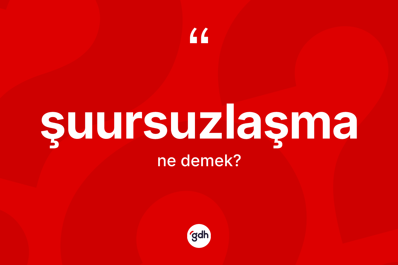 Şuursuzlaşma kelimesinin sözlükteki tanımı nedir?
