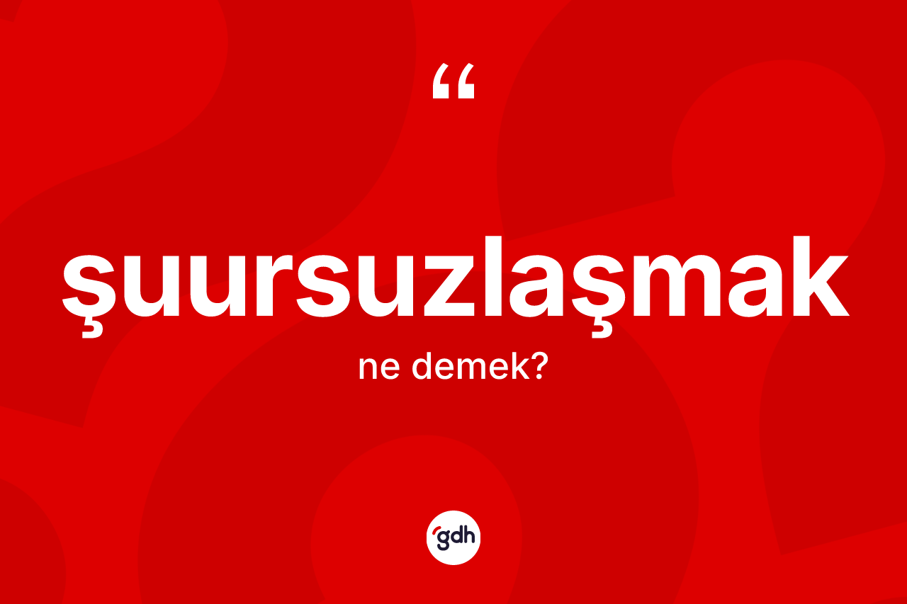 Şuursuzlaşmak ne demek?