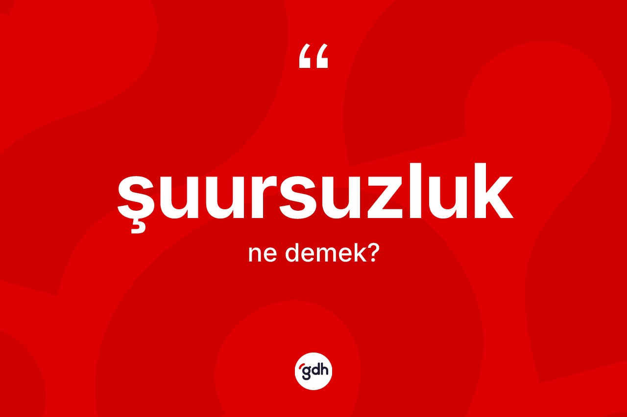 Şuursuzluk kelimesinin sözlükteki tanımı nedir?
