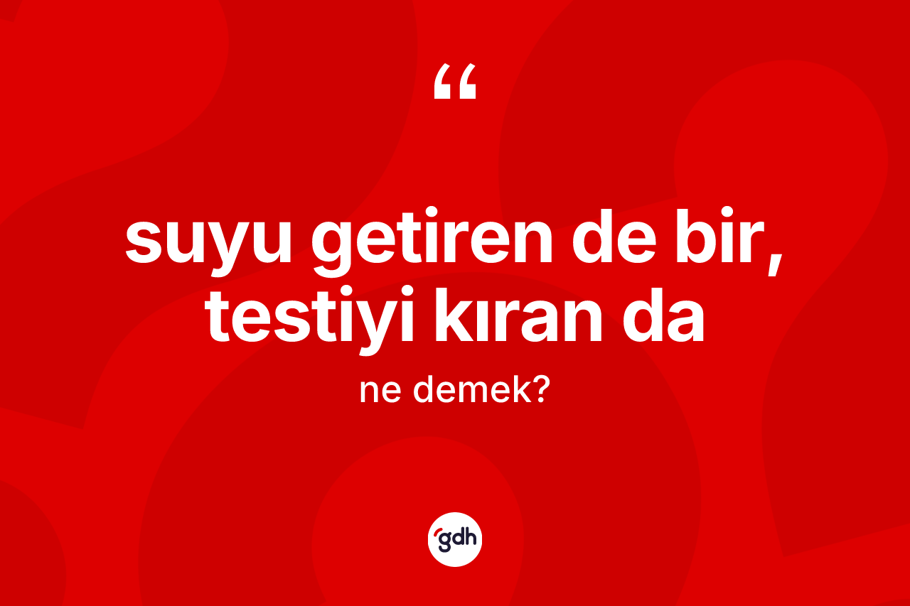 Suyu getiren de bir, testiyi kıran da ifadesi ne demektir?