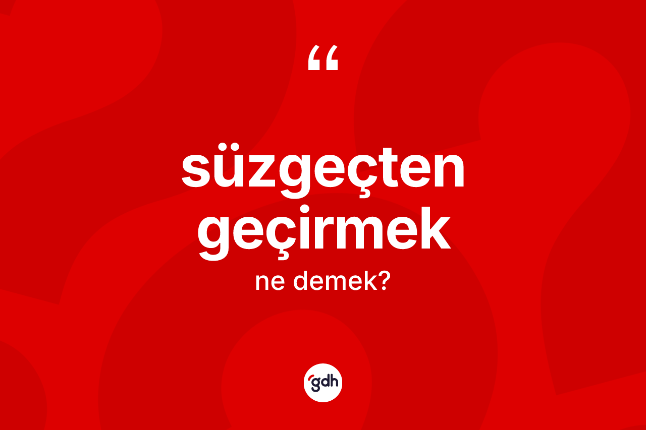 Süzgeçten geçirmek ne anlama gelir?