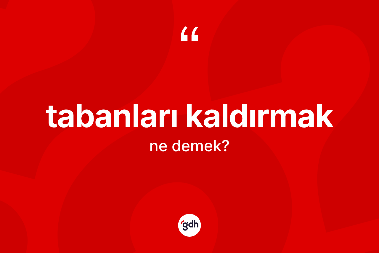 Tabanları kaldırmak ifadesinin kısaca anlamı nedir?