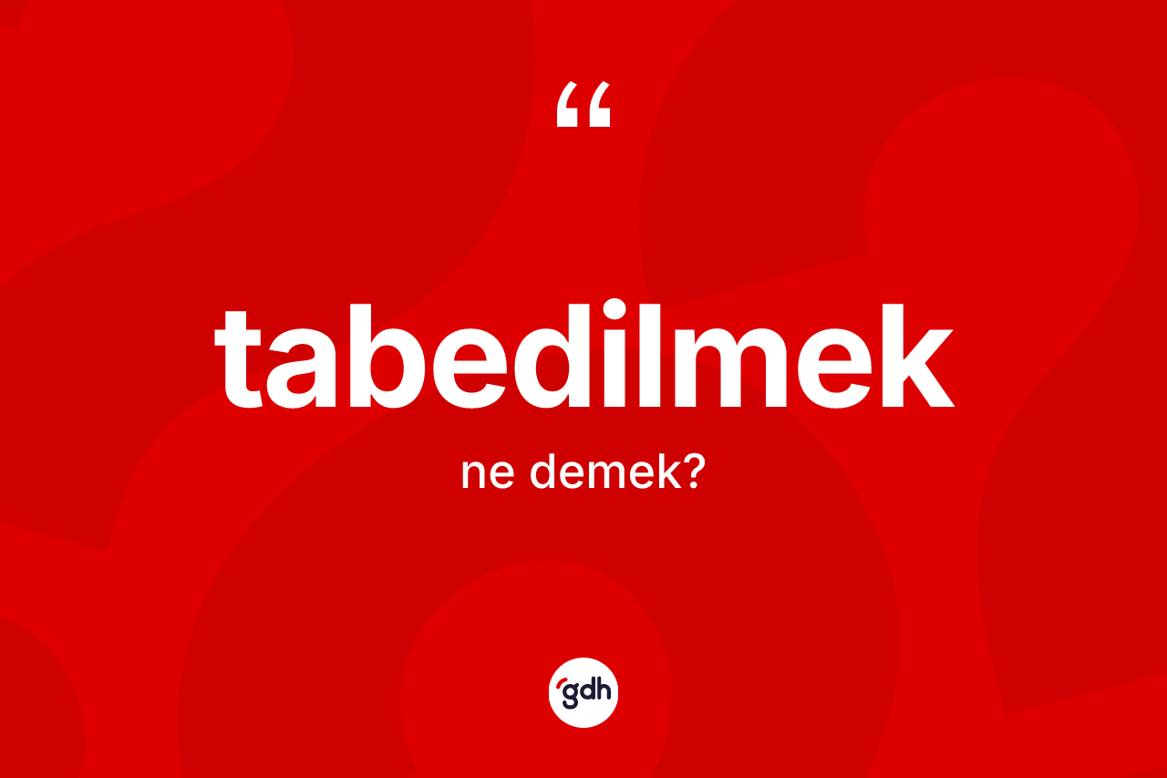 Tabedilmek kelimesinin anlamı nedir? Tabedilmek kelimesinin özellikleri nelerdir?