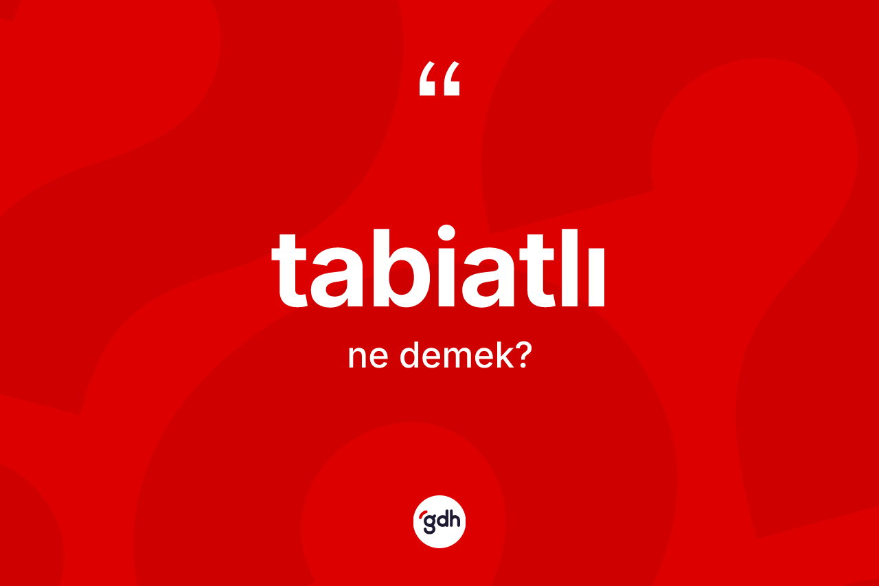 Tabiatlı kelimesinin sözlükteki tanımı nedir? Tabiatlının TDK'ya göre anlamı nedir?